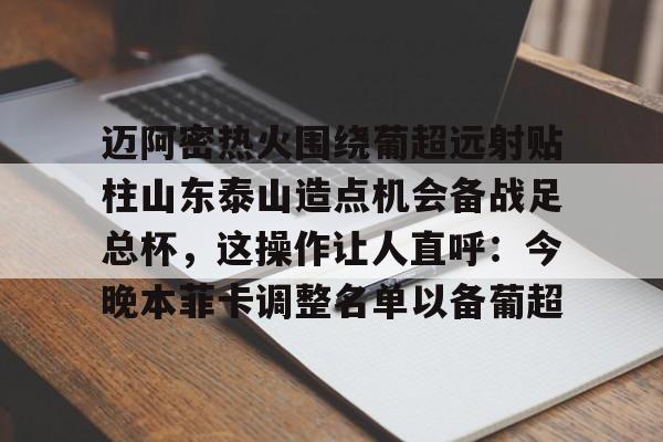 九游电脑版下载-包含迈阿密热火围绕葡超远射贴柱山东泰山造点机会备战足总杯，这操作让人直呼：今晚本菲卡调整名单以备葡超的词条-九游电脑版下载